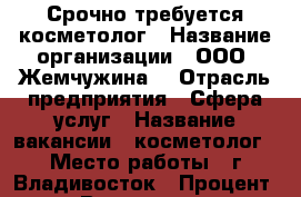 Срочно требуется косметолог › Название организации ­ ООО “Жемчужина“ › Отрасль предприятия ­ Сфера услуг › Название вакансии ­ косметолог › Место работы ­ г.Владивосток › Процент ­ 24 › Возраст от ­ 25 › Возраст до ­ 55 - Приморский край, Владивосток г. Работа » Вакансии   . Приморский край,Владивосток г.